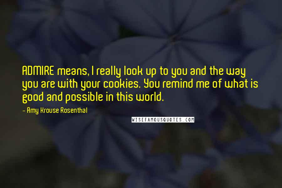 Amy Krouse Rosenthal Quotes: ADMIRE means, I really look up to you and the way you are with your cookies. You remind me of what is good and possible in this world.