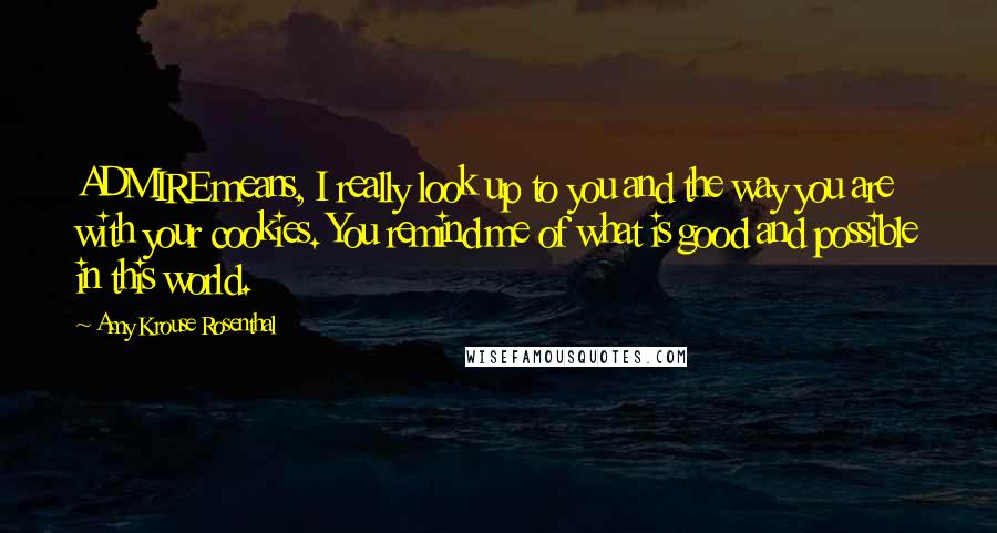 Amy Krouse Rosenthal Quotes: ADMIRE means, I really look up to you and the way you are with your cookies. You remind me of what is good and possible in this world.