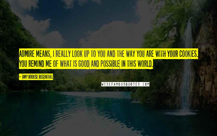 Amy Krouse Rosenthal Quotes: ADMIRE means, I really look up to you and the way you are with your cookies. You remind me of what is good and possible in this world.