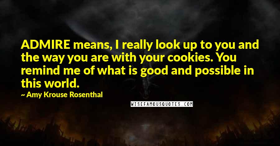 Amy Krouse Rosenthal Quotes: ADMIRE means, I really look up to you and the way you are with your cookies. You remind me of what is good and possible in this world.