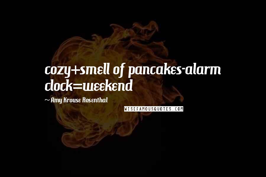 Amy Krouse Rosenthal Quotes: cozy+smell of pancakes-alarm clock=weekend