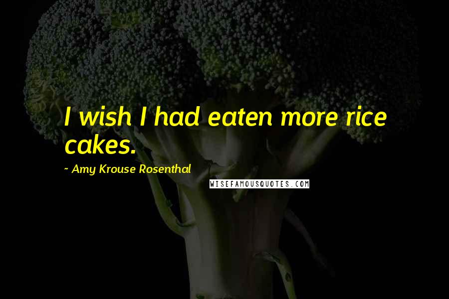Amy Krouse Rosenthal Quotes: I wish I had eaten more rice cakes.