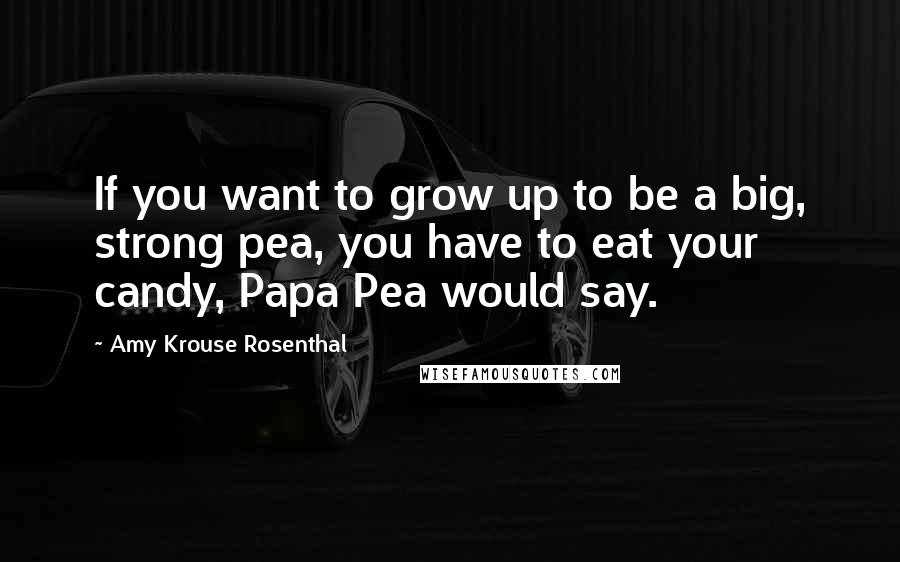 Amy Krouse Rosenthal Quotes: If you want to grow up to be a big, strong pea, you have to eat your candy, Papa Pea would say.