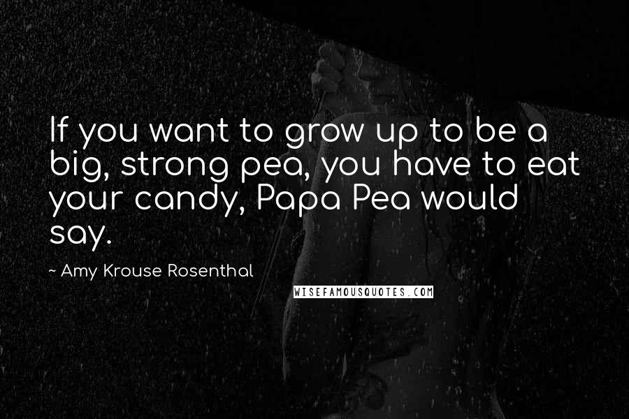 Amy Krouse Rosenthal Quotes: If you want to grow up to be a big, strong pea, you have to eat your candy, Papa Pea would say.