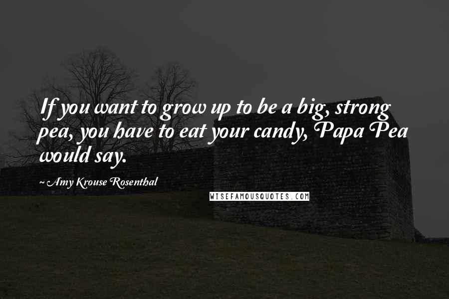 Amy Krouse Rosenthal Quotes: If you want to grow up to be a big, strong pea, you have to eat your candy, Papa Pea would say.