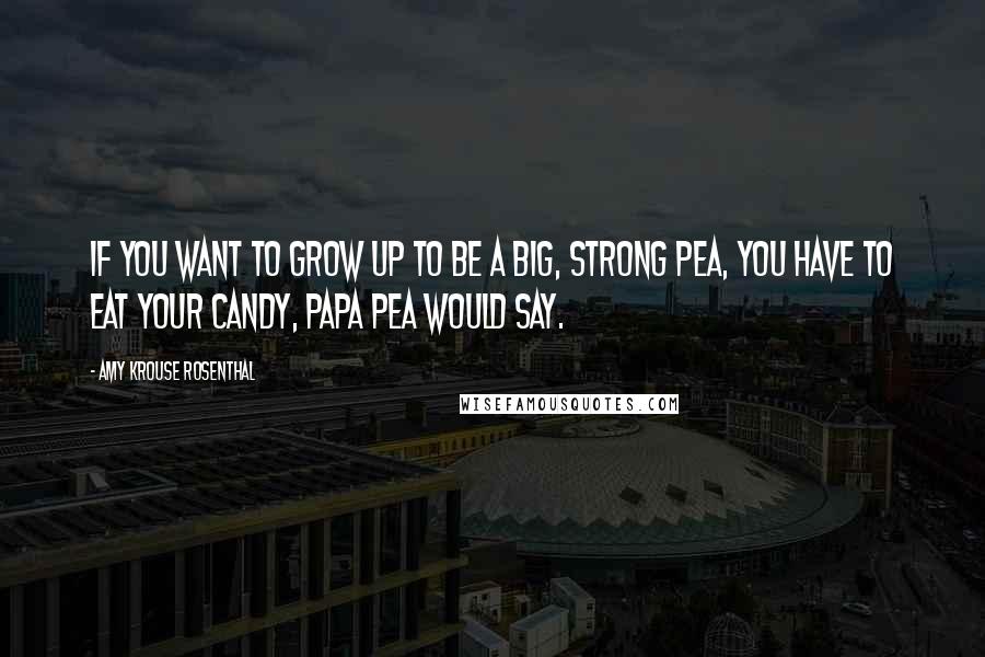 Amy Krouse Rosenthal Quotes: If you want to grow up to be a big, strong pea, you have to eat your candy, Papa Pea would say.