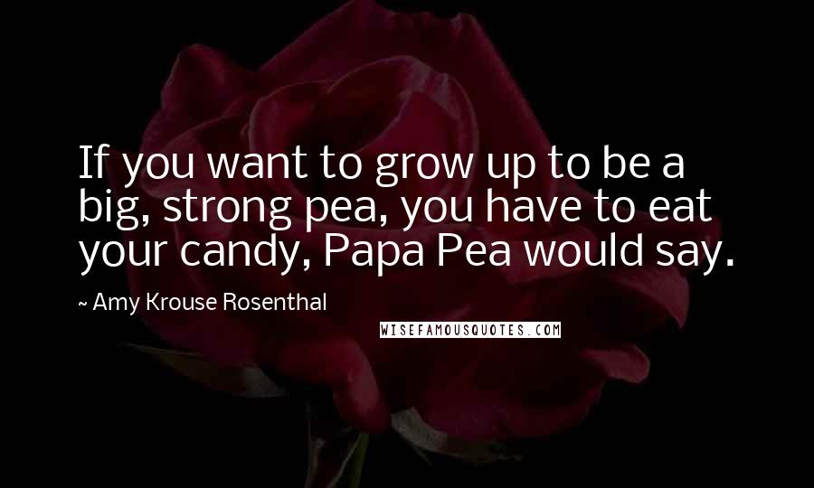 Amy Krouse Rosenthal Quotes: If you want to grow up to be a big, strong pea, you have to eat your candy, Papa Pea would say.