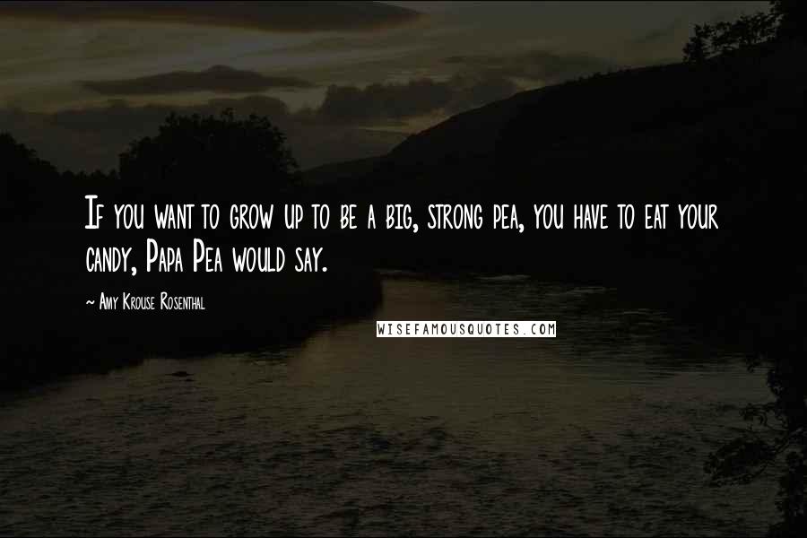 Amy Krouse Rosenthal Quotes: If you want to grow up to be a big, strong pea, you have to eat your candy, Papa Pea would say.