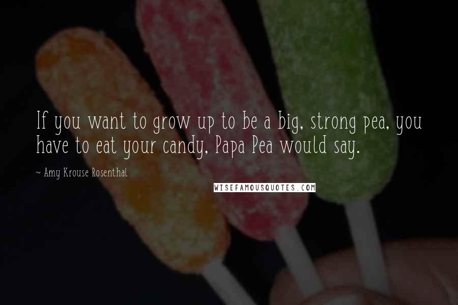 Amy Krouse Rosenthal Quotes: If you want to grow up to be a big, strong pea, you have to eat your candy, Papa Pea would say.