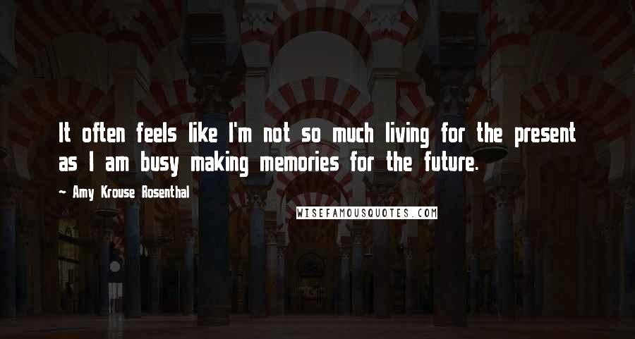 Amy Krouse Rosenthal Quotes: It often feels like I'm not so much living for the present as I am busy making memories for the future.