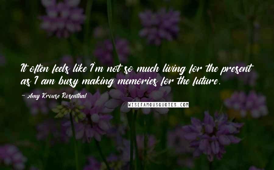 Amy Krouse Rosenthal Quotes: It often feels like I'm not so much living for the present as I am busy making memories for the future.