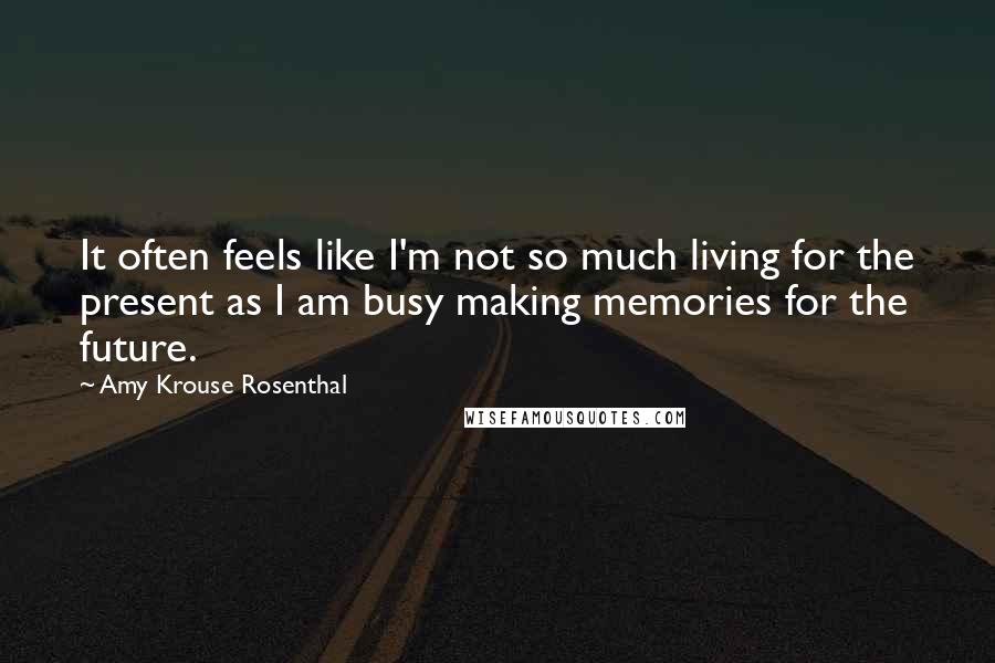 Amy Krouse Rosenthal Quotes: It often feels like I'm not so much living for the present as I am busy making memories for the future.