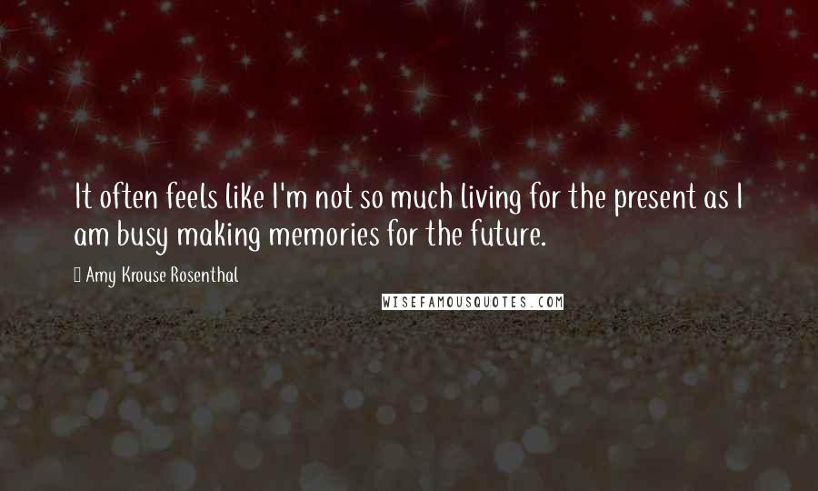 Amy Krouse Rosenthal Quotes: It often feels like I'm not so much living for the present as I am busy making memories for the future.