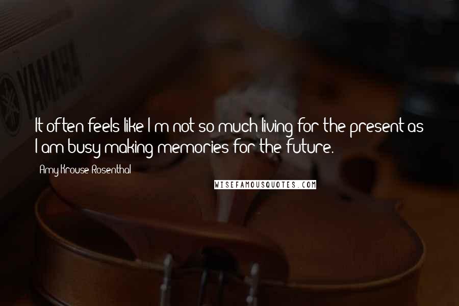 Amy Krouse Rosenthal Quotes: It often feels like I'm not so much living for the present as I am busy making memories for the future.