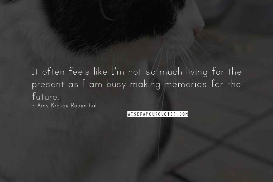 Amy Krouse Rosenthal Quotes: It often feels like I'm not so much living for the present as I am busy making memories for the future.