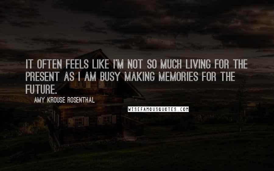 Amy Krouse Rosenthal Quotes: It often feels like I'm not so much living for the present as I am busy making memories for the future.