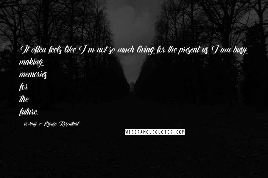 Amy Krouse Rosenthal Quotes: It often feels like I'm not so much living for the present as I am busy making memories for the future.