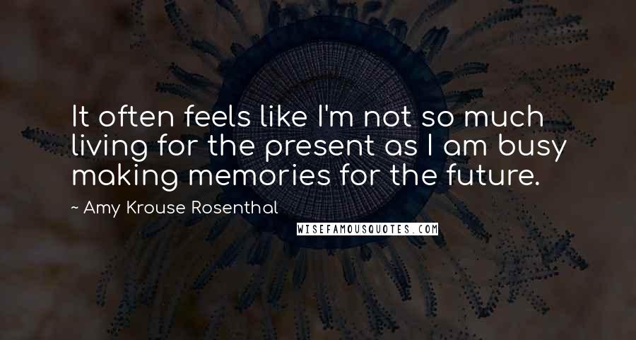 Amy Krouse Rosenthal Quotes: It often feels like I'm not so much living for the present as I am busy making memories for the future.