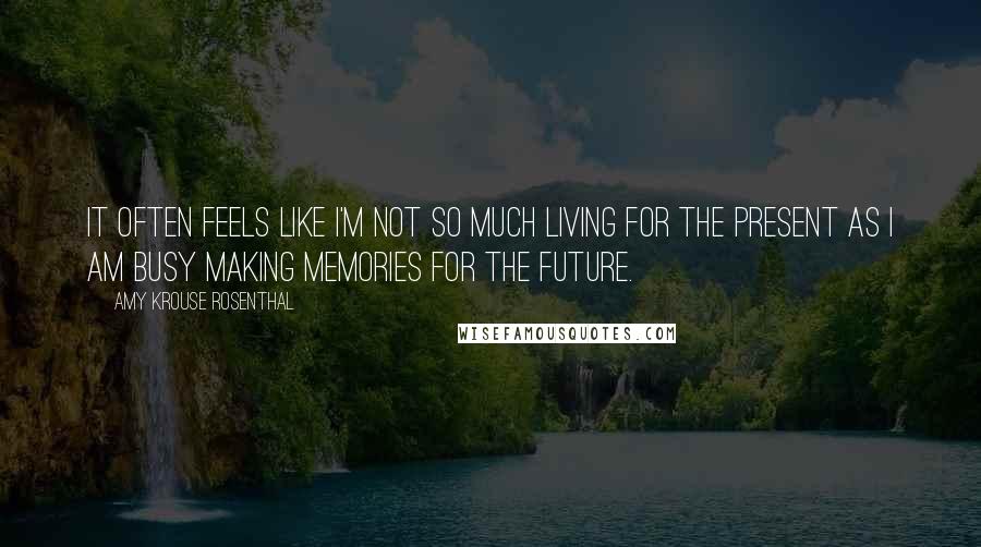 Amy Krouse Rosenthal Quotes: It often feels like I'm not so much living for the present as I am busy making memories for the future.