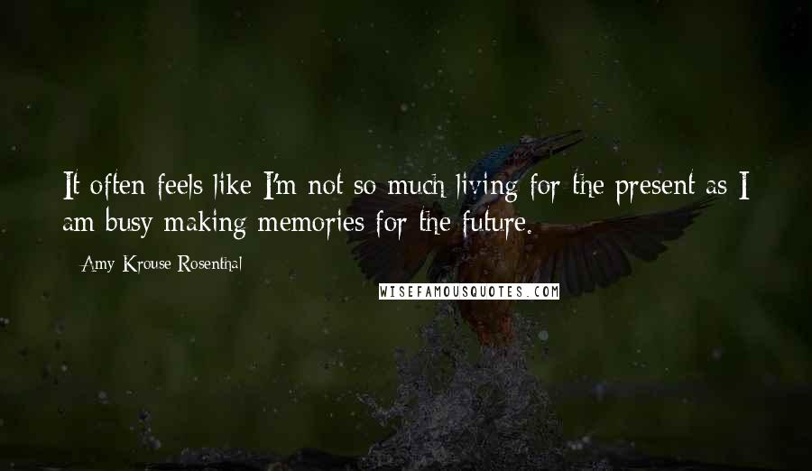 Amy Krouse Rosenthal Quotes: It often feels like I'm not so much living for the present as I am busy making memories for the future.