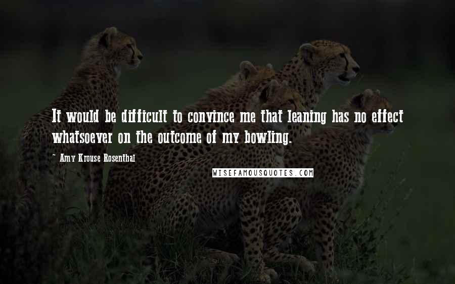 Amy Krouse Rosenthal Quotes: It would be difficult to convince me that leaning has no effect whatsoever on the outcome of my bowling.