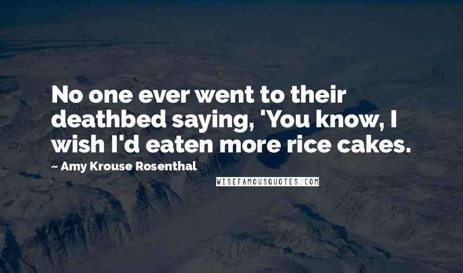 Amy Krouse Rosenthal Quotes: No one ever went to their deathbed saying, 'You know, I wish I'd eaten more rice cakes.