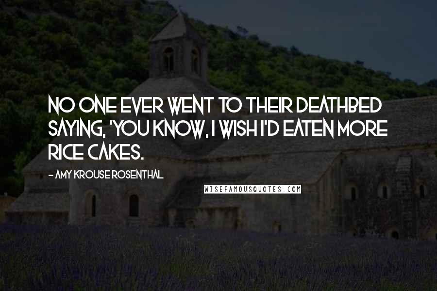 Amy Krouse Rosenthal Quotes: No one ever went to their deathbed saying, 'You know, I wish I'd eaten more rice cakes.