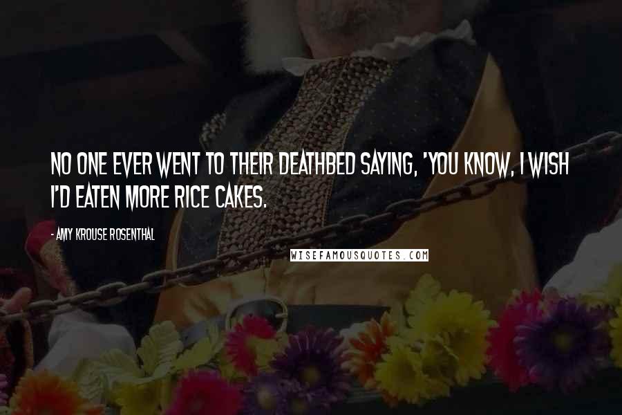 Amy Krouse Rosenthal Quotes: No one ever went to their deathbed saying, 'You know, I wish I'd eaten more rice cakes.