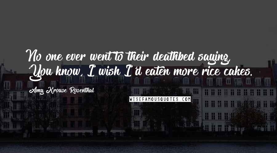 Amy Krouse Rosenthal Quotes: No one ever went to their deathbed saying, 'You know, I wish I'd eaten more rice cakes.