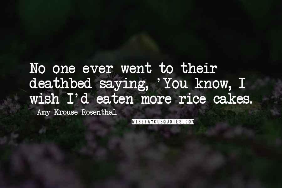 Amy Krouse Rosenthal Quotes: No one ever went to their deathbed saying, 'You know, I wish I'd eaten more rice cakes.
