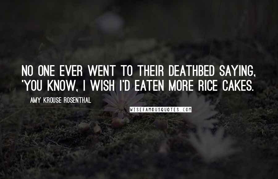 Amy Krouse Rosenthal Quotes: No one ever went to their deathbed saying, 'You know, I wish I'd eaten more rice cakes.