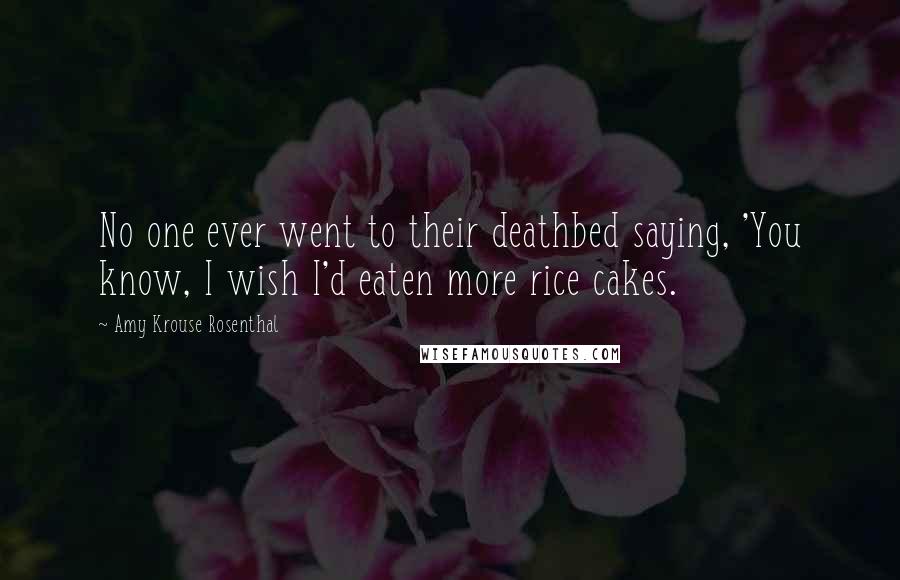 Amy Krouse Rosenthal Quotes: No one ever went to their deathbed saying, 'You know, I wish I'd eaten more rice cakes.