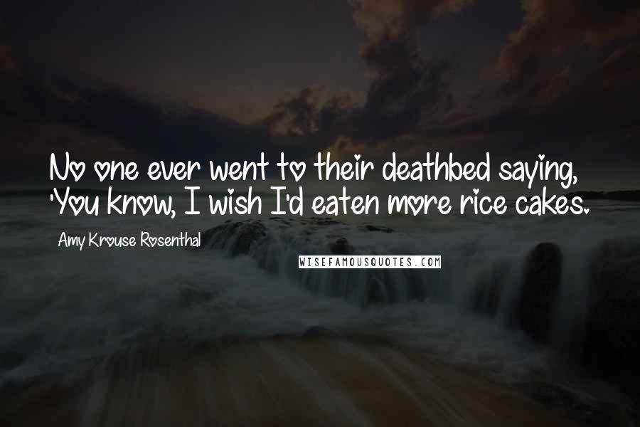 Amy Krouse Rosenthal Quotes: No one ever went to their deathbed saying, 'You know, I wish I'd eaten more rice cakes.