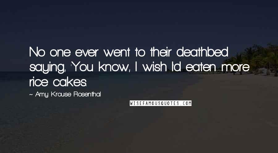 Amy Krouse Rosenthal Quotes: No one ever went to their deathbed saying, 'You know, I wish I'd eaten more rice cakes.