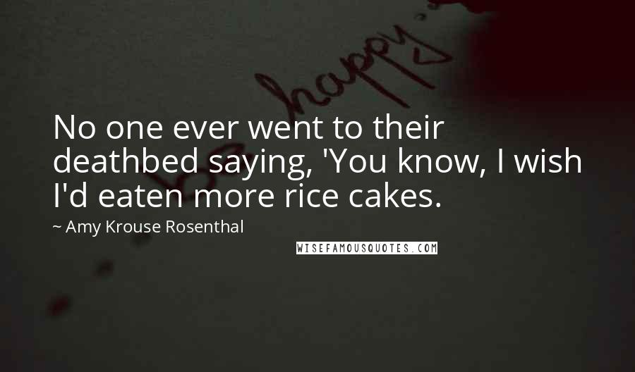 Amy Krouse Rosenthal Quotes: No one ever went to their deathbed saying, 'You know, I wish I'd eaten more rice cakes.