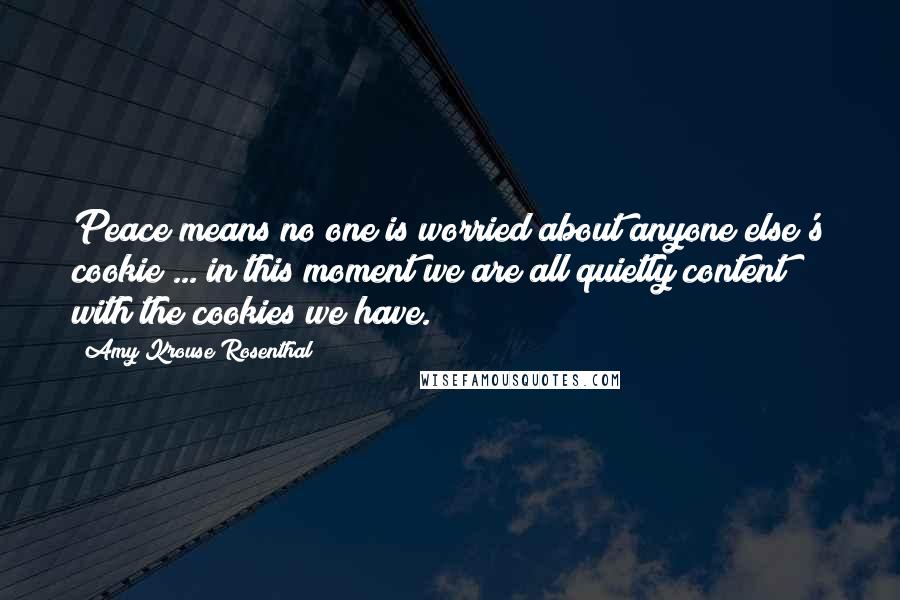 Amy Krouse Rosenthal Quotes: Peace means no one is worried about anyone else's cookie ... in this moment we are all quietly content with the cookies we have.