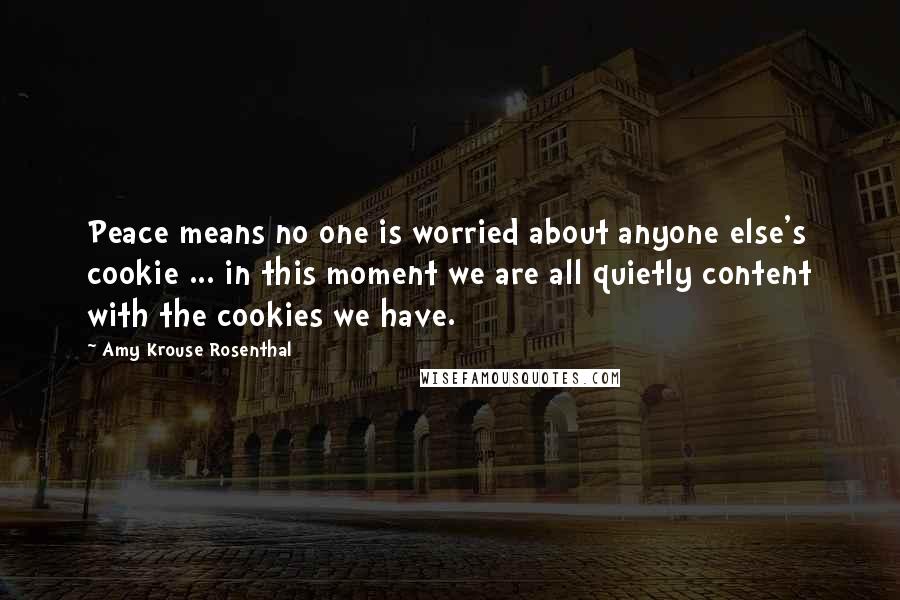 Amy Krouse Rosenthal Quotes: Peace means no one is worried about anyone else's cookie ... in this moment we are all quietly content with the cookies we have.