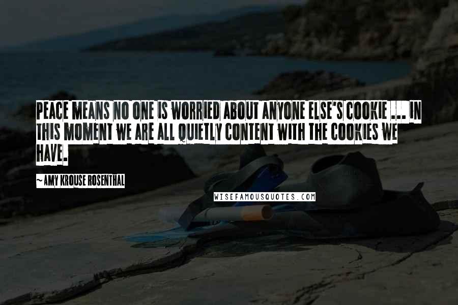 Amy Krouse Rosenthal Quotes: Peace means no one is worried about anyone else's cookie ... in this moment we are all quietly content with the cookies we have.