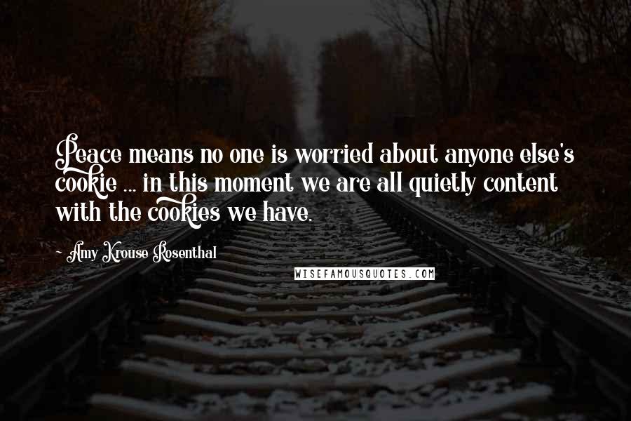 Amy Krouse Rosenthal Quotes: Peace means no one is worried about anyone else's cookie ... in this moment we are all quietly content with the cookies we have.