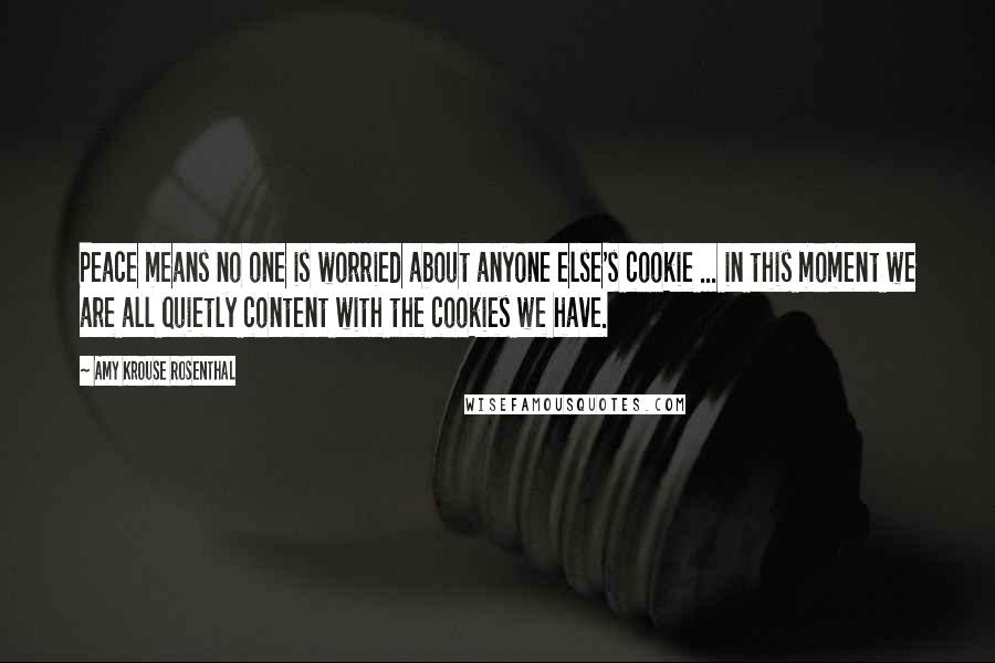 Amy Krouse Rosenthal Quotes: Peace means no one is worried about anyone else's cookie ... in this moment we are all quietly content with the cookies we have.