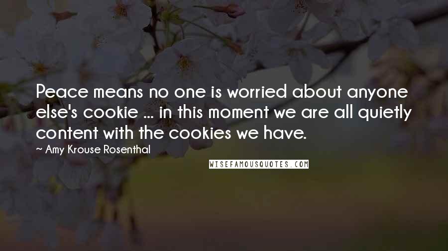 Amy Krouse Rosenthal Quotes: Peace means no one is worried about anyone else's cookie ... in this moment we are all quietly content with the cookies we have.