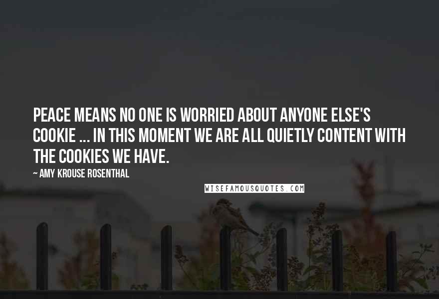 Amy Krouse Rosenthal Quotes: Peace means no one is worried about anyone else's cookie ... in this moment we are all quietly content with the cookies we have.