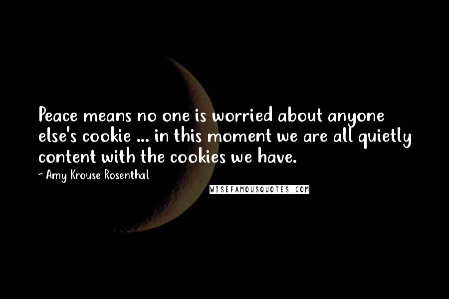 Amy Krouse Rosenthal Quotes: Peace means no one is worried about anyone else's cookie ... in this moment we are all quietly content with the cookies we have.