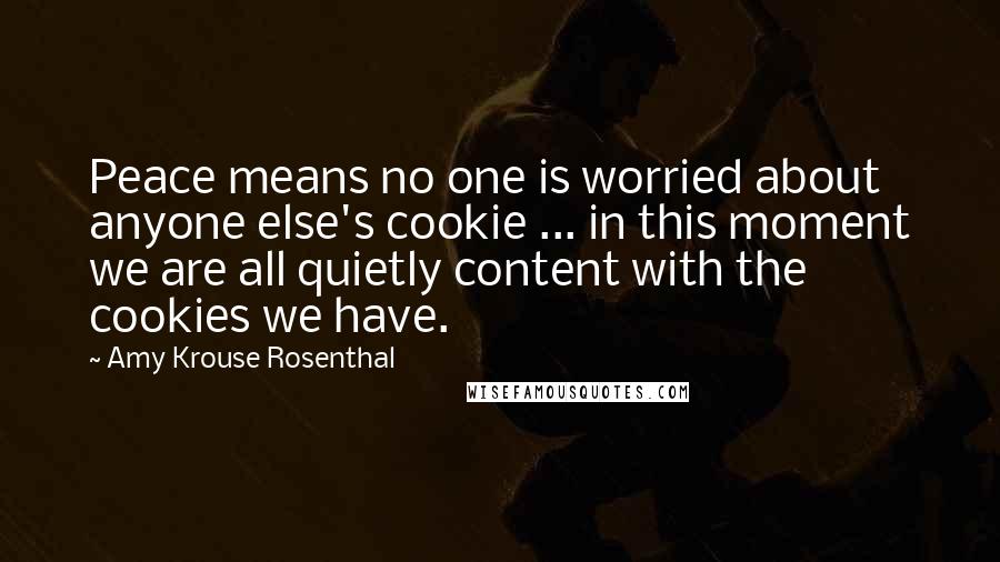 Amy Krouse Rosenthal Quotes: Peace means no one is worried about anyone else's cookie ... in this moment we are all quietly content with the cookies we have.