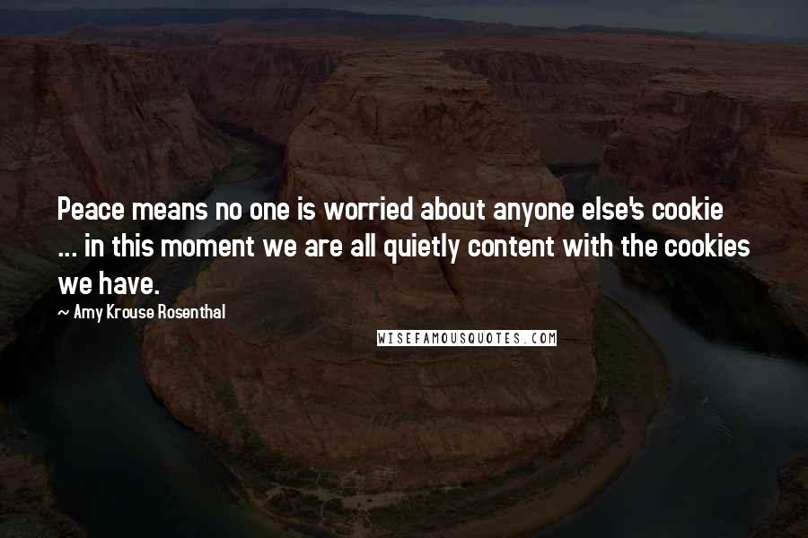 Amy Krouse Rosenthal Quotes: Peace means no one is worried about anyone else's cookie ... in this moment we are all quietly content with the cookies we have.