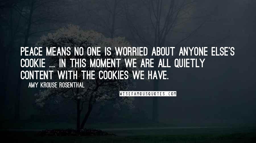 Amy Krouse Rosenthal Quotes: Peace means no one is worried about anyone else's cookie ... in this moment we are all quietly content with the cookies we have.