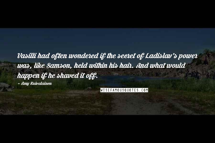 Amy Kuivalainen Quotes: Vasilli had often wondered if the secret of Ladislav's power was, like Samson, held within his hair. And what would happen if he shaved it off.