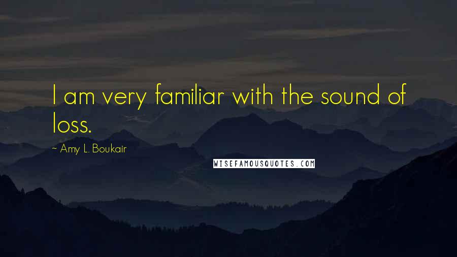 Amy L. Boukair Quotes: I am very familiar with the sound of loss.