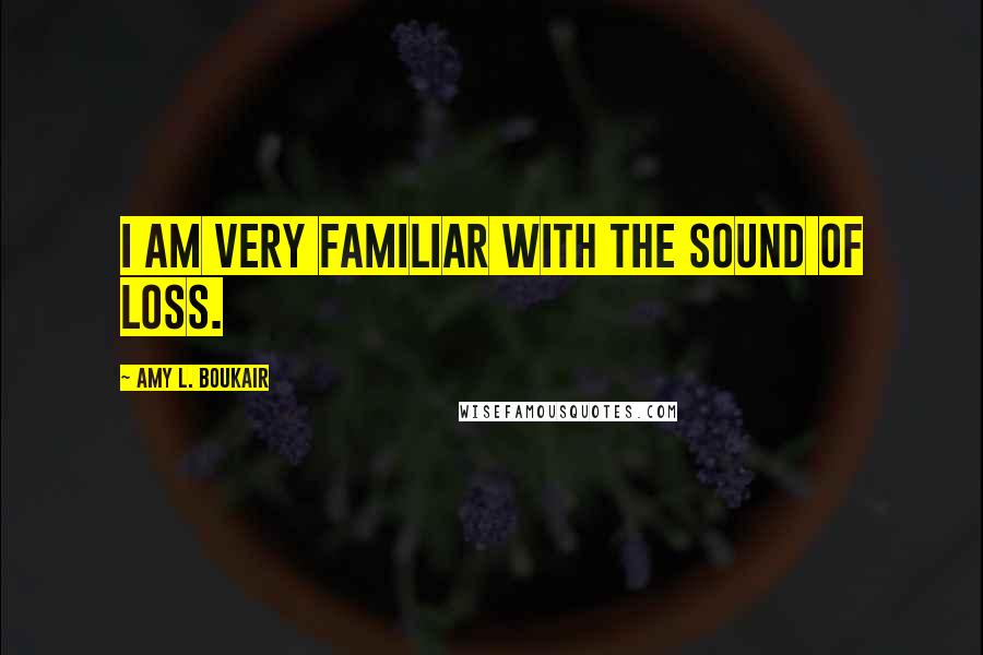 Amy L. Boukair Quotes: I am very familiar with the sound of loss.