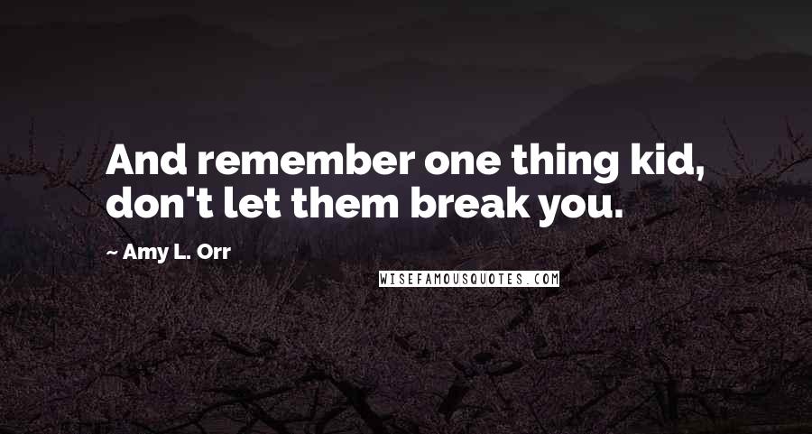 Amy L. Orr Quotes: And remember one thing kid, don't let them break you.